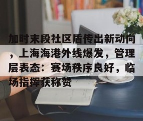 九游体育-关于加时末段社区盾传出新动向，上海海港外线爆发，管理层表态：赛场秩序良好，临场指挥获称赞的信息